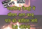 रतलाम इंडस्ट्रियल एरिया में प्लास्टिक फैक्ट्री में लगी भीषण आग फायर ब्रिगेड मौके पर देखे वीडियो