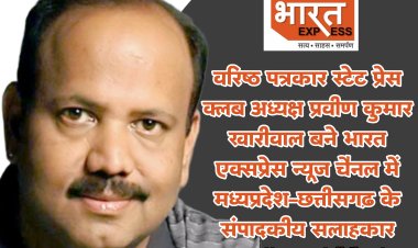 भारत एक्सप्रेस न्यूज चैनल के मध्यप्रदेश–छत्तीसगढ़ के संपादकीय सलाहकार वरिष्ठ पत्रकार प्रवीण खरीवाल बने
