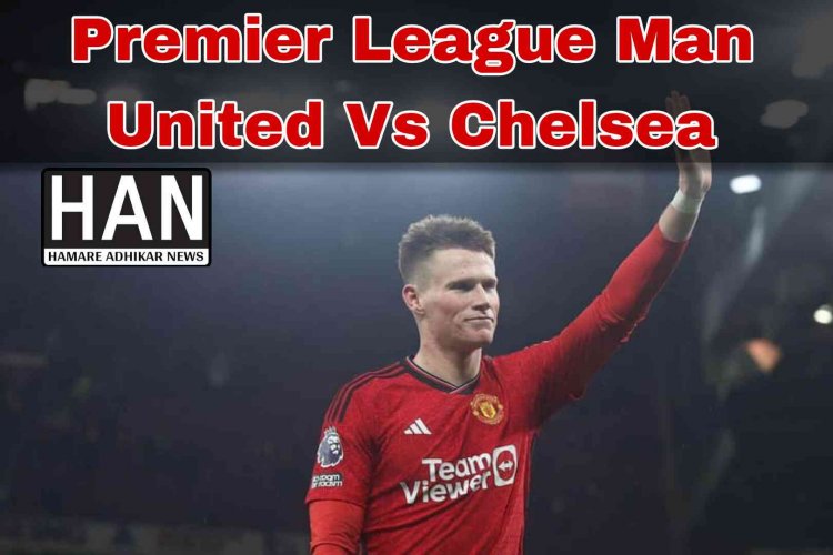 Premier League Man United Vs Chelsea : मैनचेस्टर यूनाइटेड ने ओल्ड ट्रैफर्ड में चेल्सी को 2-1 से हराया 